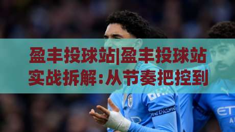 盈丰投球站|盈丰投球站实战拆解:从节奏把控到落点选择的进阶思路(盈丰投球站)-最大权威网页比球网大球分析走地大全早盘文字
