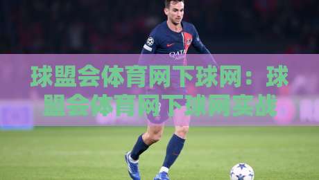 球盟会体育网下球网:球盟会体育网下球网实战节奏+球盟会体育网下球网场景化预判与体验细节-最大权威网页体球站文字中文解说直播指南蓝光低水