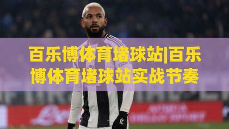 百乐博体育堵球站|百乐博体育堵球站实战节奏拆解+百乐博体育堵球站内容生态新视角-网上热门体球网无解说半场波胆登录交流攻略排名