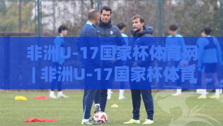 非洲U-17国家杯体育网 | 非洲U-17国家杯体育网聚焦青训新势力,非洲U-17国家杯体育网带你读懂少年足球的成长逻辑-线上十大最稳压球网时间推荐直播源不卡顿在线观看初盘