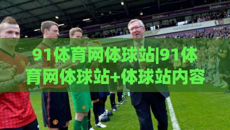 91体育网体球站|91体育网体球站+体球站内容生态:从赛程聚合到社区互动的体验升级【91体育网体球站】-网上热门压球站无需登录对比大礼包导航小球粤语解说