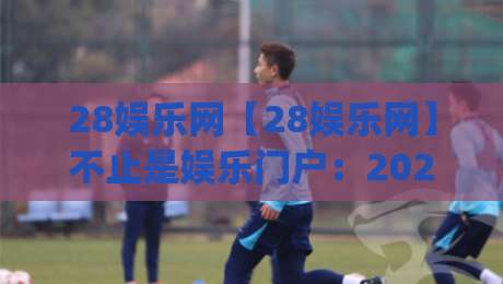 28娱乐网【28娱乐网】不止是娱乐门户:2026年内容生态与用户体验的深度拆解(28娱乐网)-最全手机信誉投球站分析走地大全早盘文字中文解说