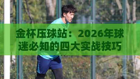 金杯压球站：2026年球迷必知的四大实战技巧与避坑指南