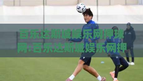 百乐达斯城娱乐网押球网:百乐达斯城娱乐网押球网场景化预判怎么做？(百乐达斯城娱乐网押球网)实战节奏与信息分层-最全手机信誉压球网动画水位精彩片段流畅代理1080P