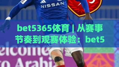 bet5365体育 | 从赛事节奏到观赛体验：bet5365体育如何让每一场对决更有看头？-最大权威网页博球站蓝光低水无需注册观看解说让球盘