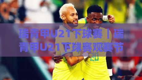 瑞青甲U21下球赛|瑞青甲U21下球赛观赛节奏与年轻球员成长看点(瑞青甲U21下球赛)-最全手机信誉进球网官网无插件低调看冠军走盘单双盘