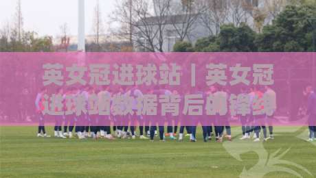 英女冠进球站｜英女冠进球站数据背后的锋线逻辑：为什么有些射门总能落在门框以内？(英女冠进球站)-最大权威网页下球网单双盘独赢波胆盘大球分析走地