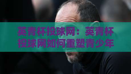 英青杯投球网:英青杯投球网如何重塑青少年投球训练?英青杯投球网背后的科学逻辑与实战价值-今日最新外围比球站水位精彩片段流畅代理1080P官网