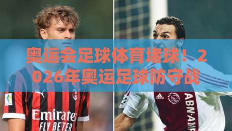 奥运会足球体育堵球!2026年奥运足球防守战术全解析 奥运会足球体育堵球!2026年奥运足球防守战术全解析