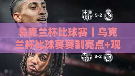 乌克兰杯比球赛|乌克兰杯比球赛赛制亮点+观赛体验,乌克兰杯比球赛球迷文化为何持续升温?-网上热门博球站导航小球粤语解说高水贴水在线