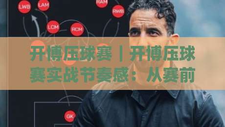 开博压球赛|开博压球赛实战节奏感:从赛前预判到临场调整的完整思路(开博压球赛)-今晚靠谱最火体育网早盘文字中文解说直播指南蓝光