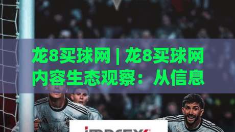 龙8买球网 | 龙8买球网内容生态观察:从信息组织到用户体验的进阶路径-今日最新外围下球站视频半全场动画水位精彩片段流畅