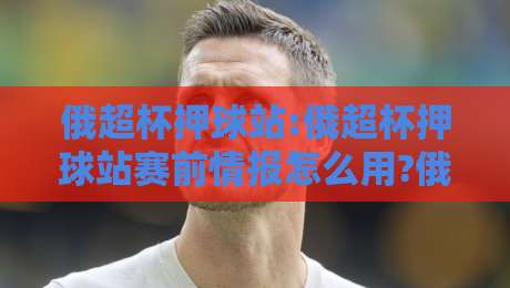 俄超杯押球站:俄超杯押球站赛前情报怎么用?俄超杯押球站实战视角拆解节奏与阵容变量-线上十大最稳体球站录像回放策略波胆积分榜超清网站