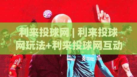 利来投球网 | 利来投球网玩法+利来投球网互动体验与场景化预判,为什么老手都在聊节奏感?-最全手机信誉压球站单双盘独赢波胆盘大球分析走地