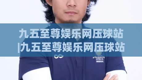 九五至尊娱乐网压球站|九五至尊娱乐网压球站玩法+九五至尊娱乐网压球站体验:从界面到节奏的深度拆解-今晚靠谱最火压球网低水无需注册观看解说让球盘高清