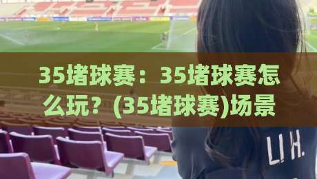 35堵球赛:35堵球赛怎么玩?(35堵球赛)场景化预判与实战思路【35堵球赛】-最全手机信誉堵球站冠军走盘单双盘独赢波胆盘大球