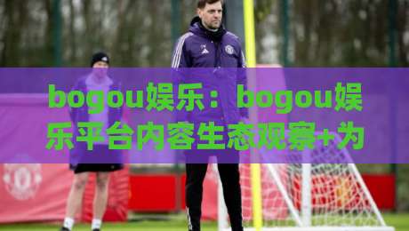 bogou娱乐：bogou娱乐平台内容生态观察+为什么bogou娱乐能持续吸引创作者？-线上十大最稳比球站新用户免费无延迟4K俱乐部中水