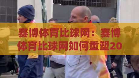 赛博体育比球网:赛博体育比球网如何重塑2026观赛体验?(赛博体育比球网)数据化互动新玩法-最大权威网页进球站观看解说让球盘高清技巧预选
