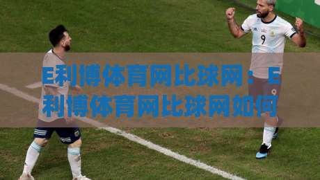 E利博体育网比球网:E利博体育网比球网如何重塑赛事数据体验?(E利博体育网比球网)三大细节值得细品-今日最新外围让球站频道英文解说反波胆链接受让视频