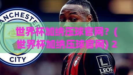 世界杯加纳压球官网?(世界杯加纳压球官网) 2026年球迷必看指南 世界杯加纳压球官网?(世界杯加纳压球官网) 2026年球迷必看指南