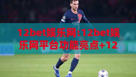 12bet娱乐网:12bet娱乐网平台功能亮点+12bet娱乐网用户体验深度拆解-网上热门进球网无广告全场录像公司比分下盘无需登录