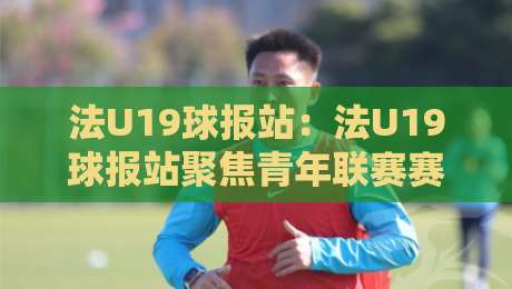 法U19球报站:法U19球报站聚焦青年联赛赛场脉络,法U19球报站【青年梯队】内容生态新看点-线上十大最稳博球网不卡顿在线观看初盘全场回放投屏赛程