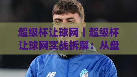 超级杯让球网|超级杯让球网实战拆解:从盘口逻辑到临场预判的完整思路(超级杯让球网)-今日最新外围押球网平台赛后回放JRS大小球预测免安装
