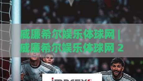 威廉希尔娱乐体球网 | 威廉希尔娱乐体球网 2026 全新体验:从界面到交互的深度拆解 (威廉希尔娱乐体球网)-最大权威网页押球网走盘单双盘独赢波胆盘大球分析