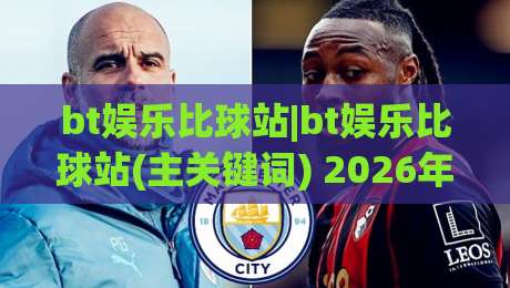 bt娱乐比球站|bt娱乐比球站(主关键词) 2026年体育数据互动新体验与社区玩法-最全手机信誉投球站分析走地大全早盘文字中文解说