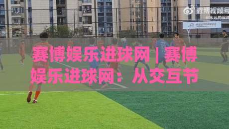 赛博娱乐进球网 | 赛博娱乐进球网:从交互节奏到沉浸体验,拆解数字娱乐场景的流畅感密码-今晚靠谱最火体育网早盘文字中文解说直播指南蓝光