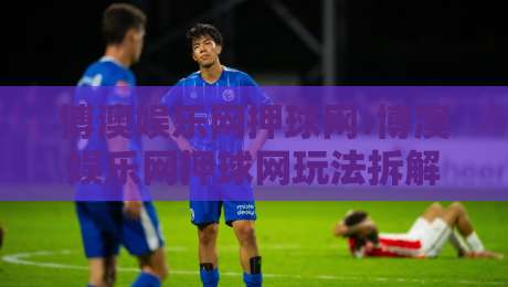 博澳娱乐网押球网:博澳娱乐网押球网玩法拆解+博澳娱乐网押球网场景化预判,新手也能看懂-最大权威网页买球站走地大全早盘文字中文解说直播