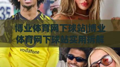 博业体育网下球站|博业体育网下球站实用拆解+博业体育网下球站页面逻辑与操作节奏-最全手机信誉让球网受让视频半全场动画水位精彩片段