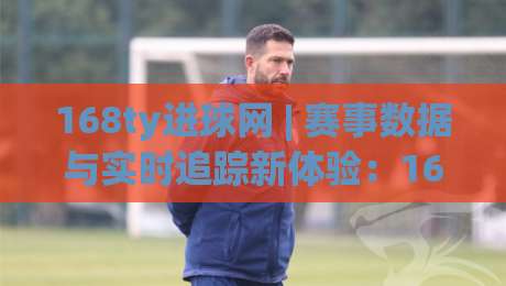 168ty进球网 | 赛事数据与实时追踪新体验:168ty进球网 让每场对决更有看头-线上十大最稳投球网在线观看初盘全场回放投屏赛程投注