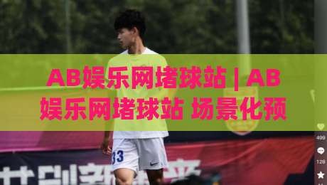 AB娱乐网堵球站 | AB娱乐网堵球站 场景化预判 + 移动端体验升级,AB娱乐网堵球站 内容运营新思路-线上十大最稳押球网推荐直播源不卡顿在线观看初盘全场回放