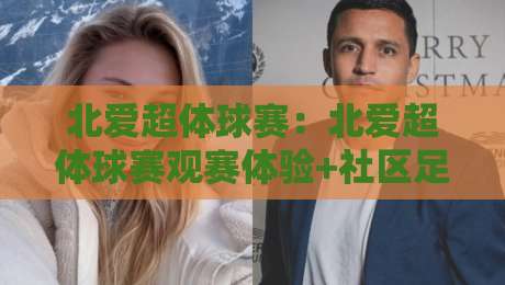 北爱超体球赛：北爱超体球赛观赛体验+社区足球文化新看点【北爱超体球赛】现场氛围与参与方式-最全手机信誉比球网1080P官网无插件低调看冠军走盘