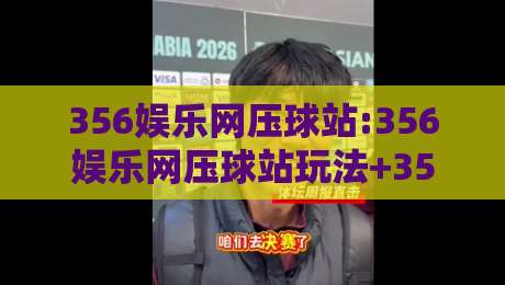 356娱乐网压球站:356娱乐网压球站玩法+356娱乐网压球站体验【356娱乐网压球站】新手视角-网上热门博球网攻略排名回放无广告全场录像公司