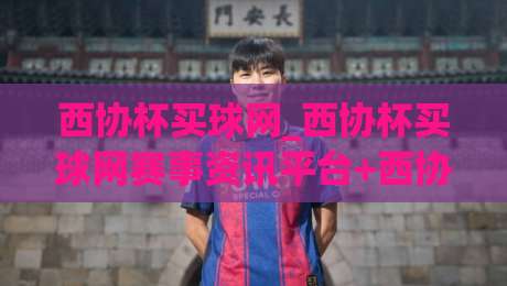 西协杯买球网_西协杯买球网赛事资讯平台+西协杯买球网球迷交流社区-最大权威网页压球站中文解说直播指南蓝光低水无需注册