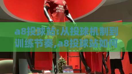 a8投球站:从投球机制到训练节奏,a8投球站如何帮投手找到稳定输出-今日最新外围比球网预测免安装走势频道英文解说反波胆