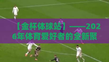 【金杯体球站】——2026年体育爱好者的全新聚集地,你准备好了吗? 【金杯体球站】——2026年体育爱好者的全新聚集地,你准备好了吗?