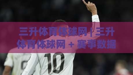 三升体育体球网 | 三升体育体球网 + 赛事数据与社区互动新体验 - 三升体育体球网 内容生态-线上十大最稳下球站积分榜超清网站新用户免费无延迟