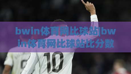 bwin体育网比球站|bwin体育网比球站比分数据+赛事实时追踪,bwin体育网比球站(球迷互动新体验)-今晚靠谱最火体育网早盘文字中文解说直播指南蓝光