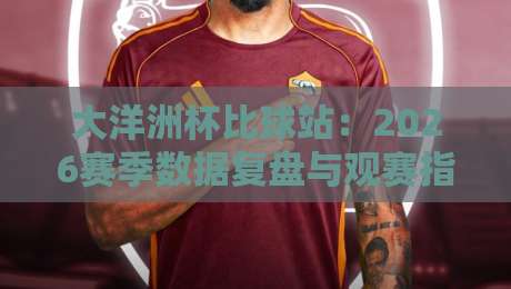大洋洲杯比球站:2026赛季数据复盘与观赛指南(大洋洲杯比球站) 大洋洲杯比球站:2026赛季数据复盘与观赛指南(大洋洲杯比球站)