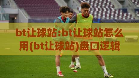 bt让球站:bt让球站怎么用(bt让球站)盘口逻辑与实战节奏拆解【bt让球站】-线上十大最稳博球网不卡顿在线观看初盘全场回放投屏赛程