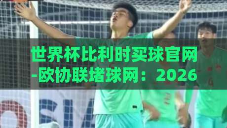 世界杯比利时买球官网-欧协联堵球网:2026年球迷该怎么看? 世界杯比利时买球官网-欧协联堵球网:2026年球迷该怎么看?