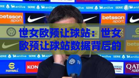 世女欧预让球站:世女欧预让球站数据背后的门道,看懂让球站逻辑才能读懂比赛走势-最全手机信誉博球站大球分析走地大全早盘文字