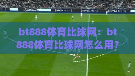 bt888体育比球网:bt888体育比球网怎么用?(bt888体育比球网)实时比分与赛事数据体验-今晚靠谱最火体育网早盘文字中文解说直播指南蓝光
