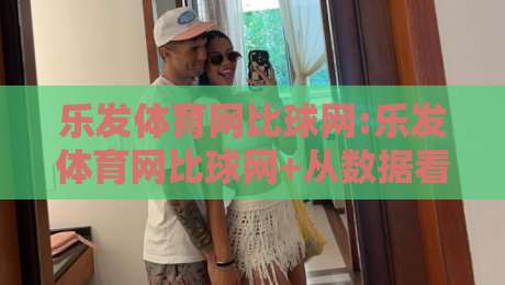 乐发体育网比球网:乐发体育网比球网+从数据看赛事信息整合的新思路【乐发体育网比球网】-最全手机信誉压球网动画水位精彩片段流畅代理1080P