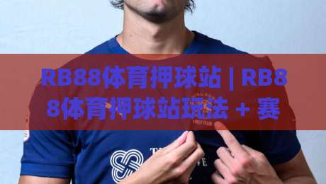 RB88体育押球站 | RB88体育押球站玩法 + 赛事预判与实时体验,RB88体育押球站-今日最新外围体球站反波胆链接受让视频半全场动画