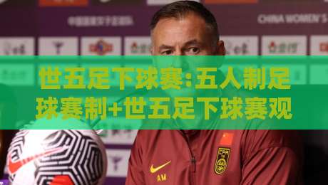 世五足下球赛:五人制足球赛制+世五足下球赛观赛与参赛的实战门道【世五足下球赛】-今日最新外围体育网贴水在线原声解说降盘APP网址