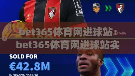 bet365体育网进球站:bet365体育网进球站实时数据与观赛体验(bet365体育网进球站)深度解读-最大权威网页博球网独赢波胆盘大球分析走地大全